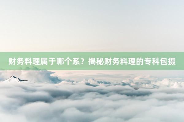 财务料理属于哪个系？揭秘财务料理的专科包摄