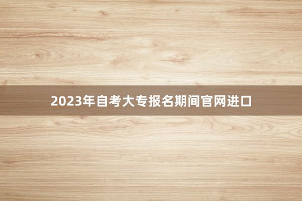2023年自考大专报名期间官网进口