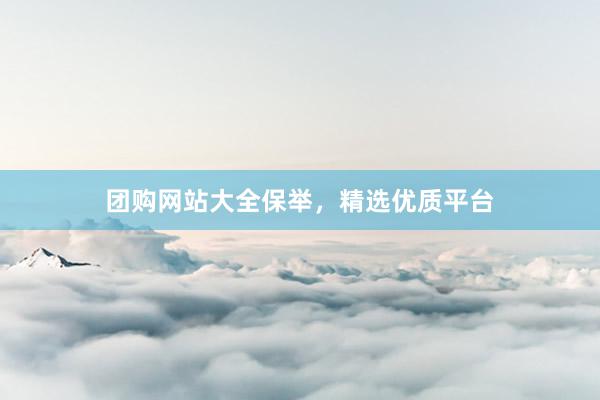 团购网站大全保举，精选优质平台