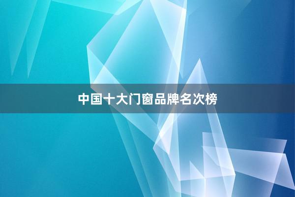 中国十大门窗品牌名次榜