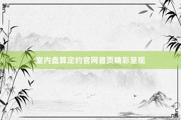 室内盘算定约官网首页精彩呈现