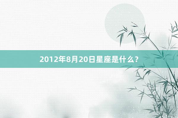 2012年8月20日星座是什么？