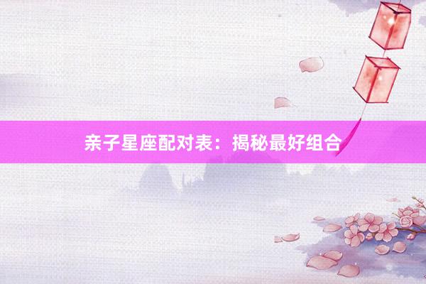 亲子星座配对表：揭秘最好组合