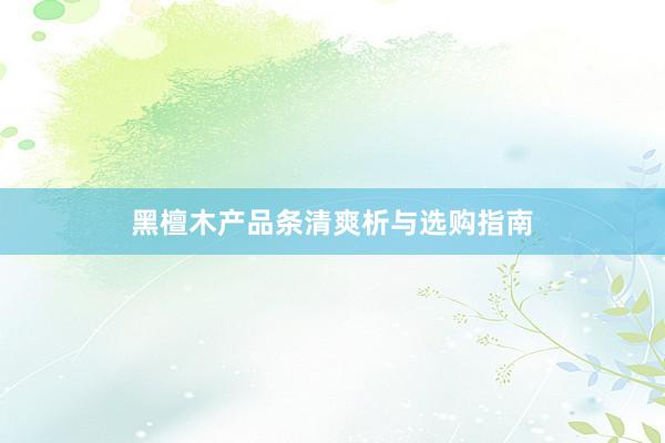 黑檀木产品条清爽析与选购指南