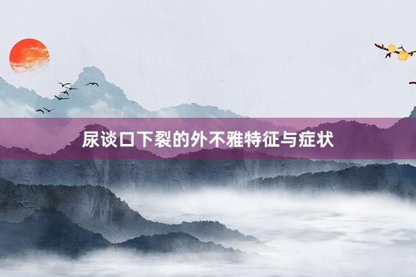 尿谈口下裂的外不雅特征与症状