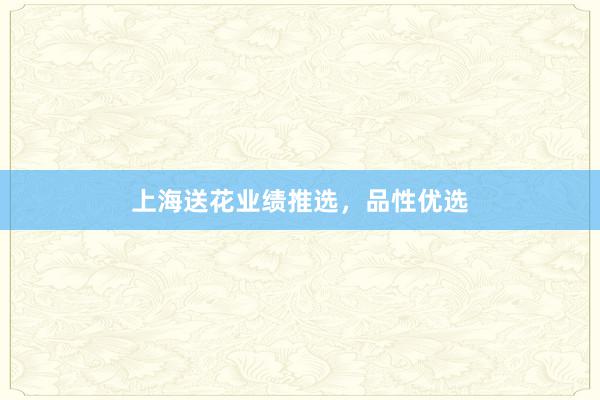 上海送花业绩推选，品性优选