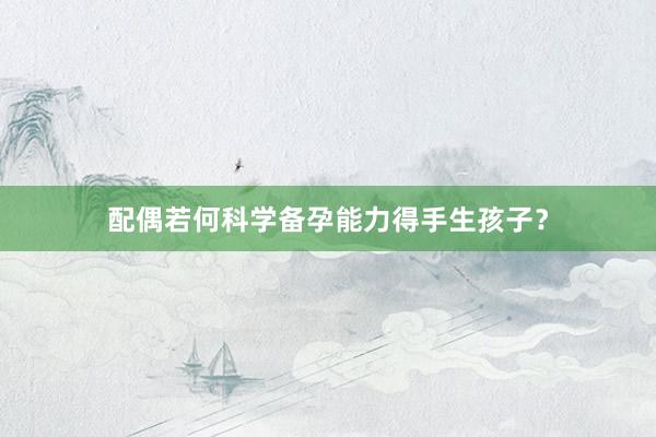 配偶若何科学备孕能力得手生孩子？