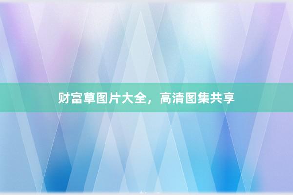 财富草图片大全，高清图集共享
