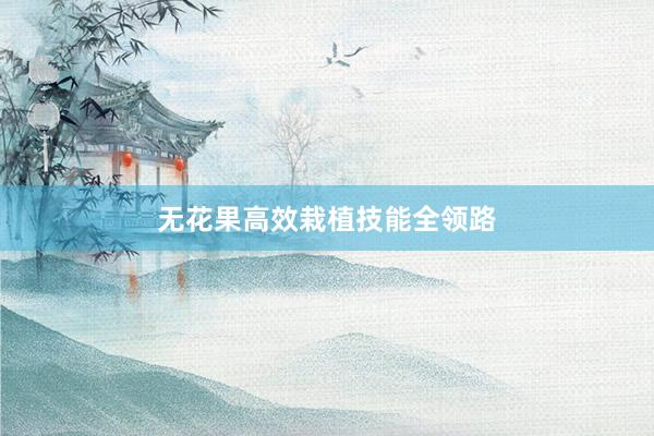 无花果高效栽植技能全领路