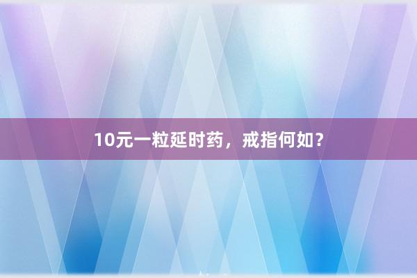 10元一粒延时药，戒指何如？