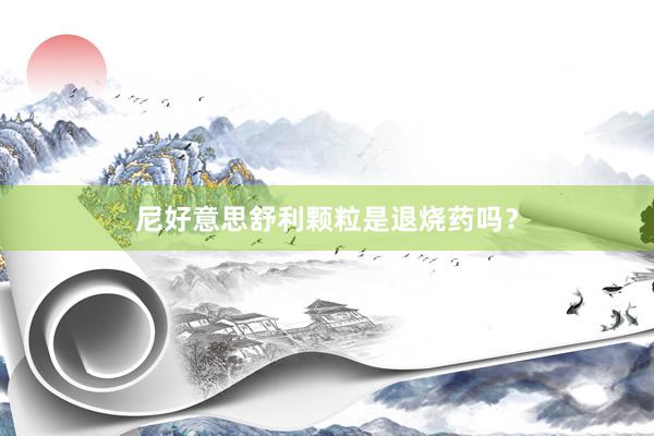 尼好意思舒利颗粒是退烧药吗？