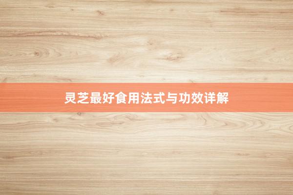 灵芝最好食用法式与功效详解
