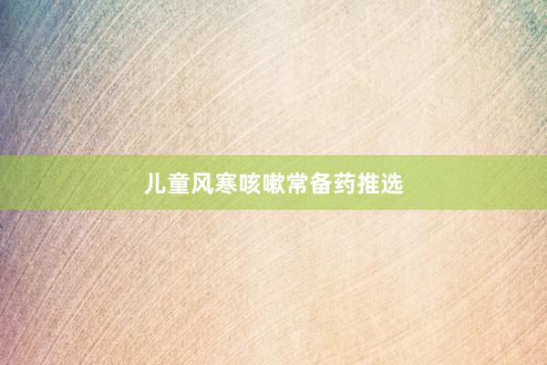 儿童风寒咳嗽常备药推选