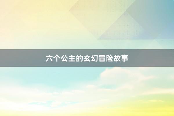 六个公主的玄幻冒险故事